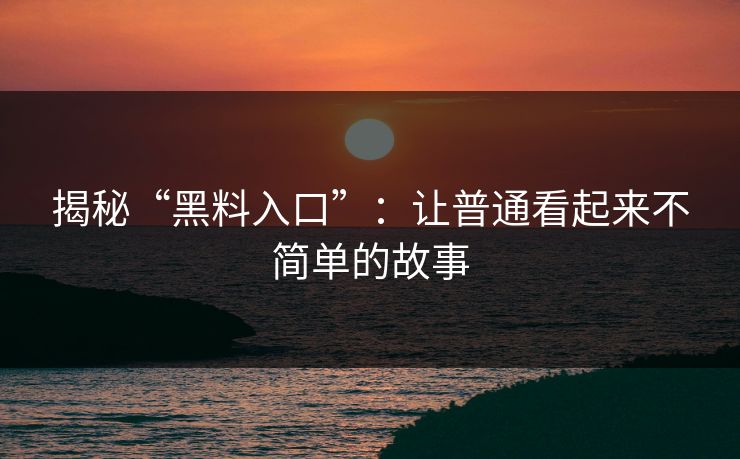 揭秘“黑料入口”：让普通看起来不简单的故事  第1张