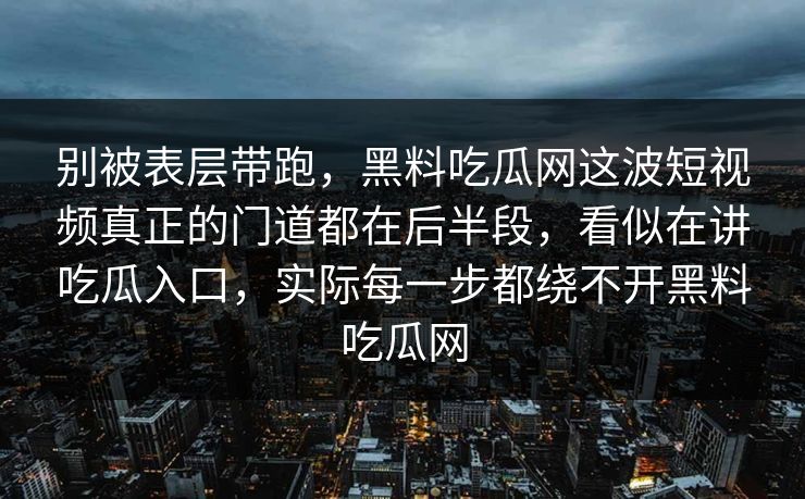 别被表层带跑，黑料吃瓜网这波短视频真正的门道都在后半段，看似在讲吃瓜入口，实际每一步都绕不开黑料吃瓜网  第1张