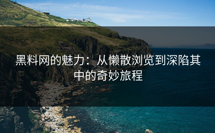 黑料网的魅力：从懒散浏览到深陷其中的奇妙旅程  第1张