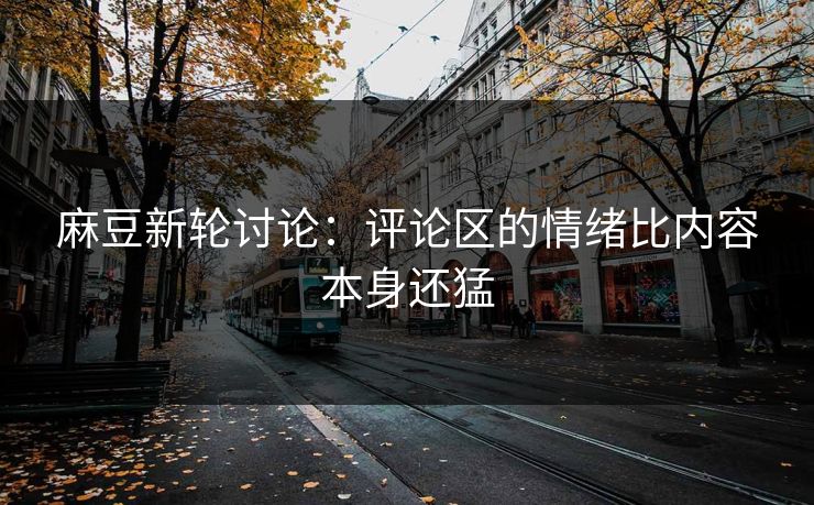 麻豆新轮讨论:评论区的情绪比内容本身还猛 第1张 麻豆新轮讨论:评论区的情绪比内容本身还猛 第1张
