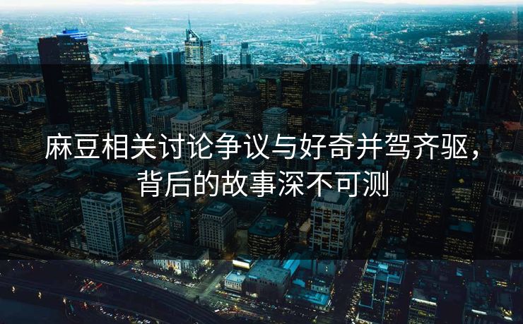 麻豆相关讨论争议与好奇并驾齐驱，背后的故事深不可测  第1张