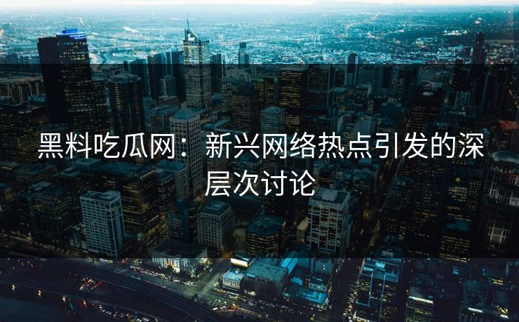 黑料吃瓜网：新兴网络热点引发的深层次讨论  第1张
