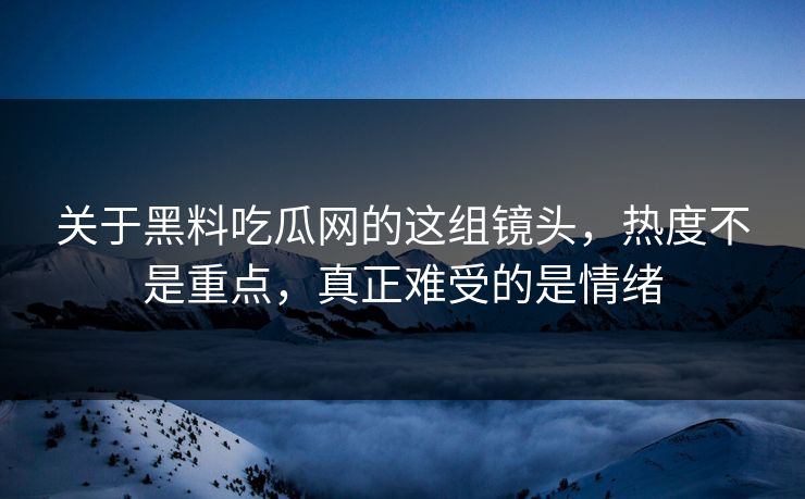 关于黑料吃瓜网的这组镜头，热度不是重点，真正难受的是情绪  第1张