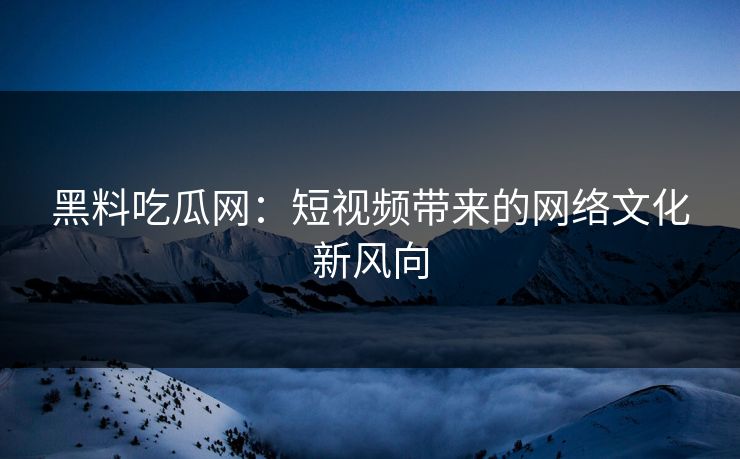 黑料吃瓜网：短视频带来的网络文化新风向  第1张
