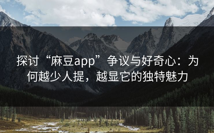 探讨“麻豆app”争议与好奇心:为何越少人提,越显它的独特魅力 第1张 探讨“麻豆app”争议与好奇心:为何越少人提,越显它的独特魅力 第1张