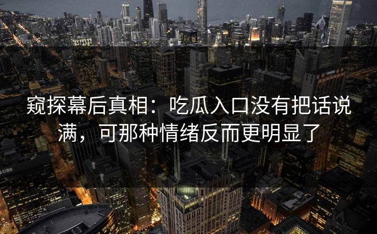 窥探幕后真相：吃瓜入口没有把话说满，可那种情绪反而更明显了  第1张