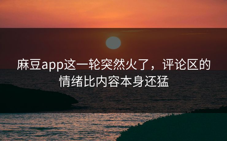麻豆app这一轮突然火了，评论区的情绪比内容本身还猛  第1张