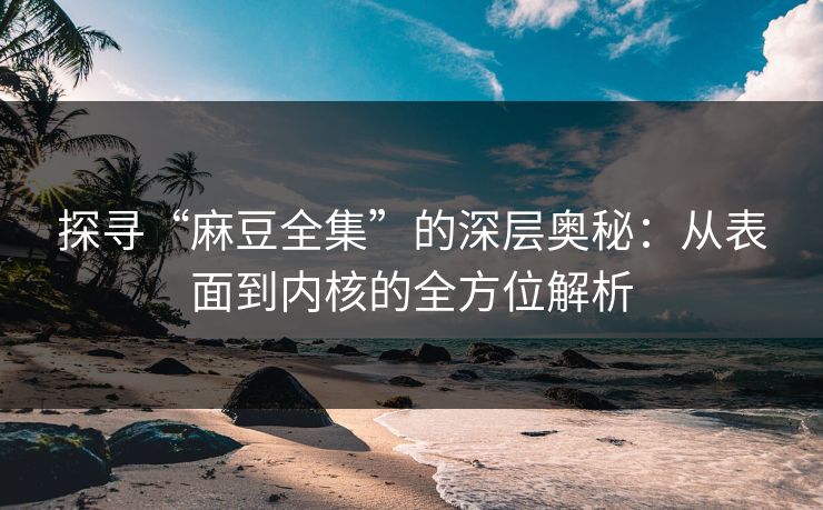 探寻“麻豆全集”的深层奥秘：从表面到内核的全方位解析  第1张