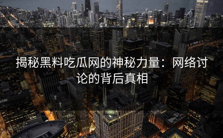 揭秘黑料吃瓜网的神秘力量：网络讨论的背后真相  第1张