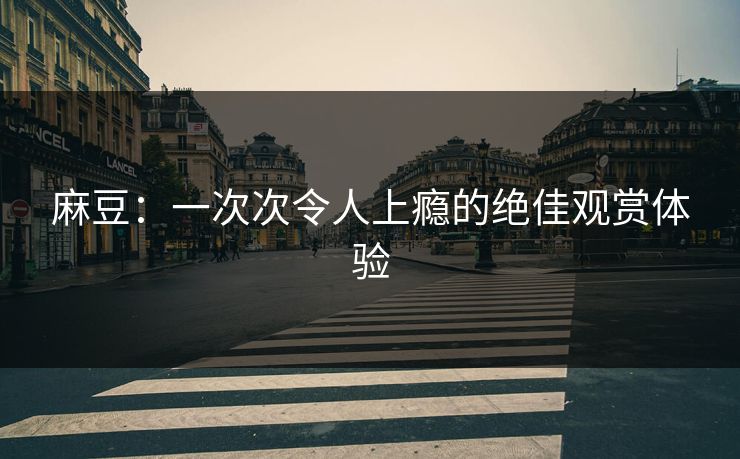 麻豆：一次次令人上瘾的绝佳观赏体验  第1张
