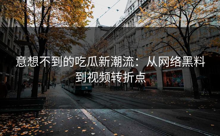 意想不到的吃瓜新潮流：从网络黑料到视频转折点  第1张