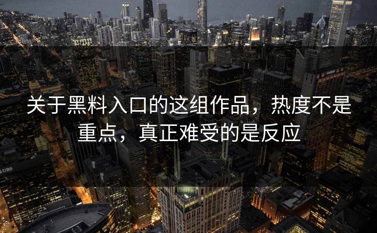 关于黑料入口的这组作品，热度不是重点，真正难受的是反应  第1张