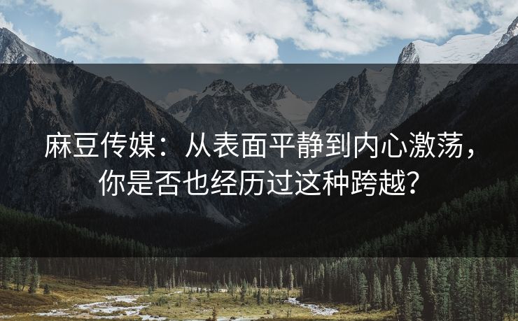麻豆传媒：从表面平静到内心激荡，你是否也经历过这种跨越？  第1张