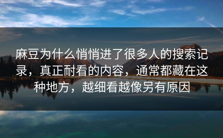 麻豆为什么悄悄进了很多人的搜索记录,真正耐看的内容,通常都藏在这种地方,越细看越像另有原因 第1张 麻豆为什么悄悄进了很多人的搜索记录,真正耐看的内容,通常都藏在这种地方,越细看越像另有原因 第1张