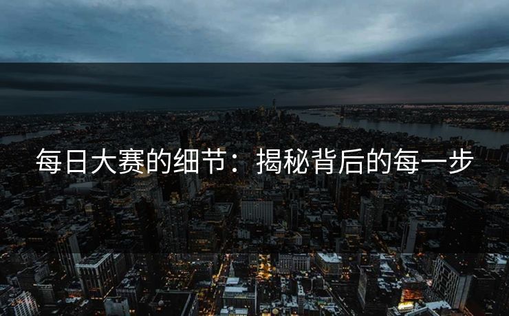 每日大赛的细节：揭秘背后的每一步  第1张