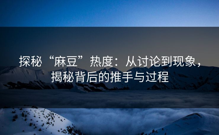 探秘“麻豆”热度：从讨论到现象，揭秘背后的推手与过程  第1张