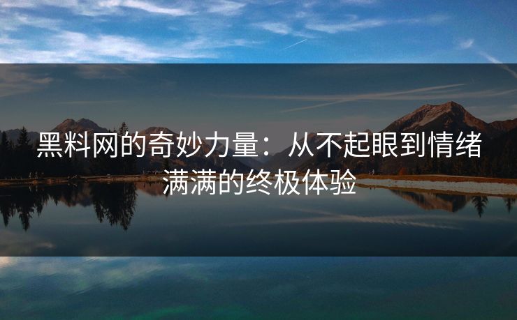 黑料网的奇妙力量：从不起眼到情绪满满的终极体验  第1张
