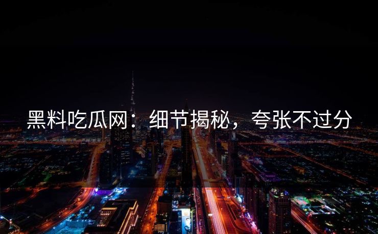 黑料吃瓜网：细节揭秘，夸张不过分  第1张