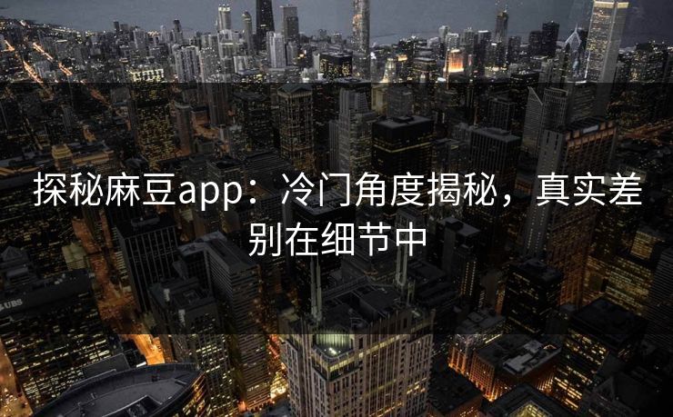 探秘麻豆app:冷门角度揭秘,真实差别在细节中 第1张 探秘麻豆app:冷门角度揭秘,真实差别在细节中 第1张