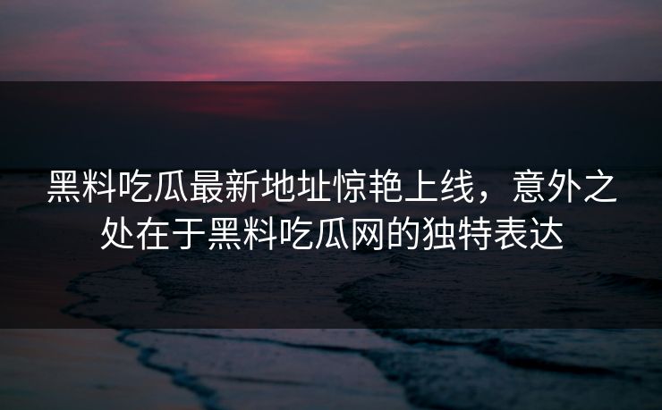 黑料吃瓜最新地址惊艳上线,意外之处在于黑料吃瓜网的独特表达 第1张 黑料吃瓜最新地址惊艳上线,意外之处在于黑料吃瓜网的独特表达 第1张