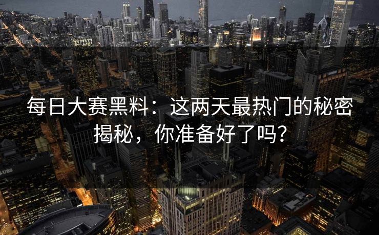 每日大赛黑料：这两天最热门的秘密揭秘，你准备好了吗？  第1张