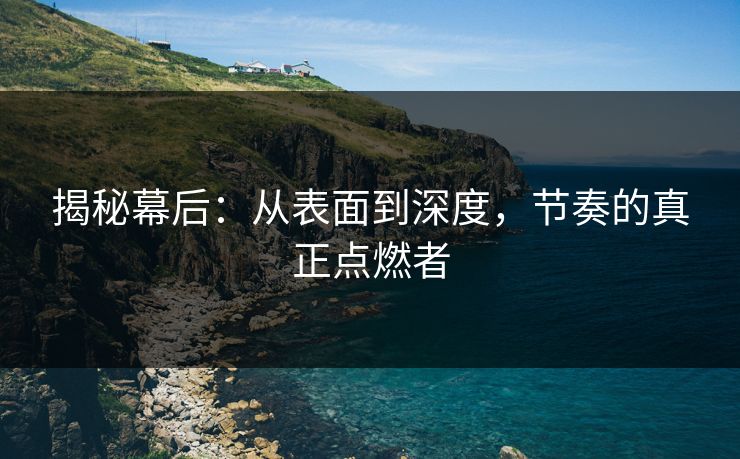 揭秘幕后：从表面到深度，节奏的真正点燃者  第1张