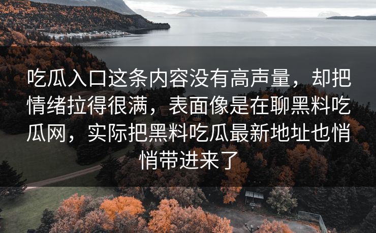 吃瓜入口这条内容没有高声量，却把情绪拉得很满，表面像是在聊黑料吃瓜网，实际把黑料吃瓜最新地址也悄悄带进来了  第1张
