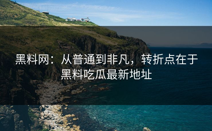 黑料网：从普通到非凡，转折点在于黑料吃瓜最新地址  第1张