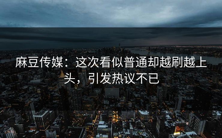 麻豆传媒:这次看似普通却越刷越上头,引发热议不已 第1张 麻豆传媒:这次看似普通却越刷越上头,引发热议不已 第1张