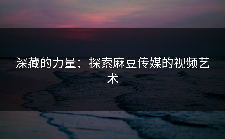 深藏的力量：探索麻豆传媒的视频艺术  第1张