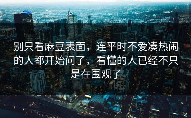 别只看麻豆表面，连平时不爱凑热闹的人都开始问了，看懂的人已经不只是在围观了  第1张