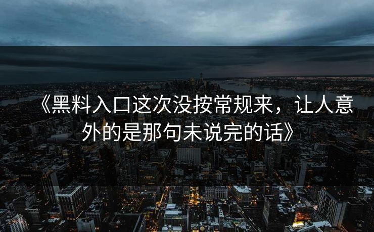 《黑料入口这次没按常规来，让人意外的是那句未说完的话》  第1张