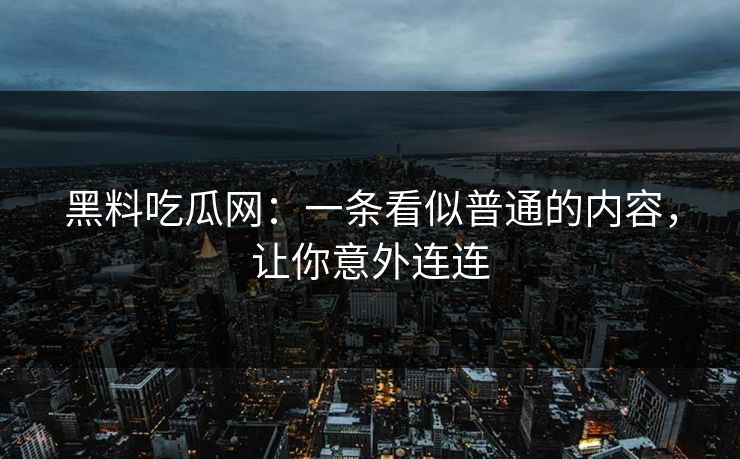 黑料吃瓜网：一条看似普通的内容，让你意外连连  第1张