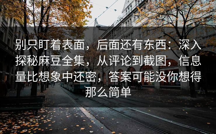 别只盯着表面，后面还有东西：深入探秘麻豆全集，从评论到截图，信息量比想象中还密，答案可能没你想得那么简单  第1张