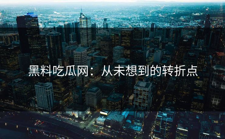 黑料吃瓜网：从未想到的转折点  第1张