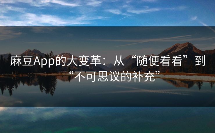 麻豆App的大变革：从“随便看看”到“不可思议的补充”  第1张