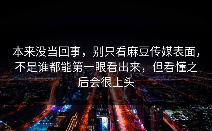 本来没当回事,别只看麻豆传媒表面,不是谁都能第一眼看出来,但看懂之后会很上头 第1张 本来没当回事,别只看麻豆传媒表面,不是谁都能第一眼看出来,但看懂之后会很上头 第1张