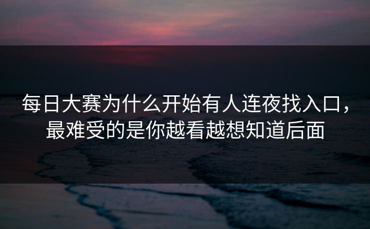 每日大赛为什么开始有人连夜找入口，最难受的是你越看越想知道后面  第1张