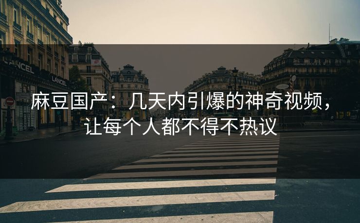 麻豆国产：几天内引爆的神奇视频，让每个人都不得不热议  第1张