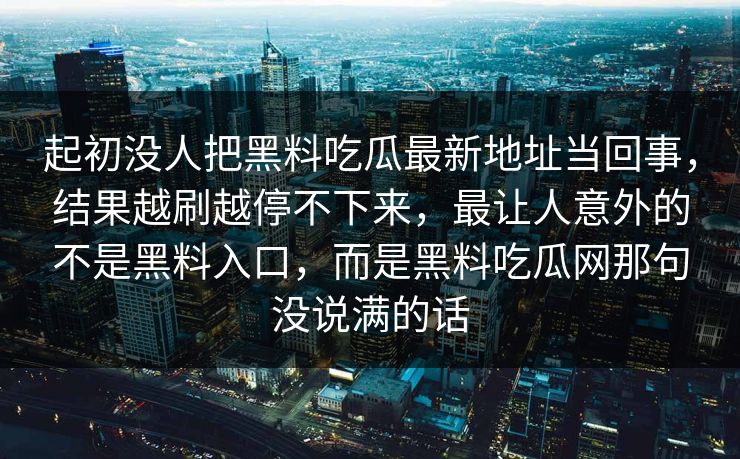 起初没人把黑料吃瓜最新地址当回事，结果越刷越停不下来，最让人意外的不是黑料入口，而是黑料吃瓜网那句没说满的话  第1张