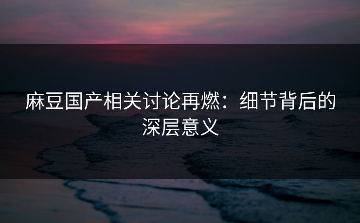 麻豆国产相关讨论再燃：细节背后的深层意义  第1张