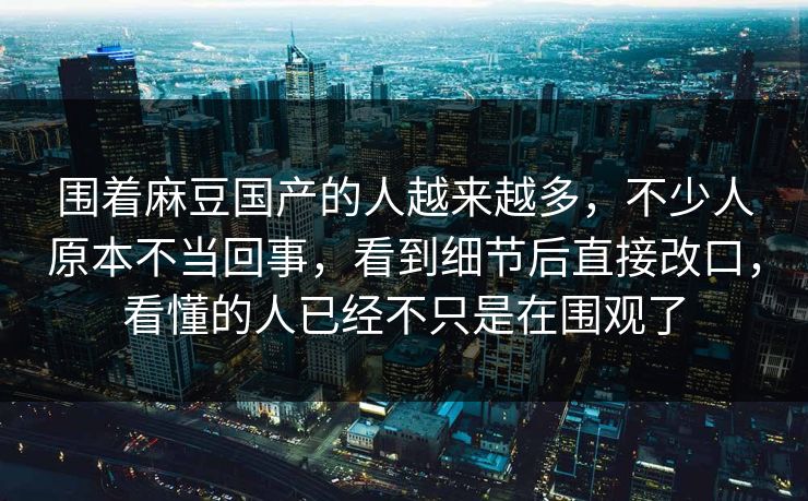 围着麻豆国产的人越来越多，不少人原本不当回事，看到细节后直接改口，看懂的人已经不只是在围观了  第1张