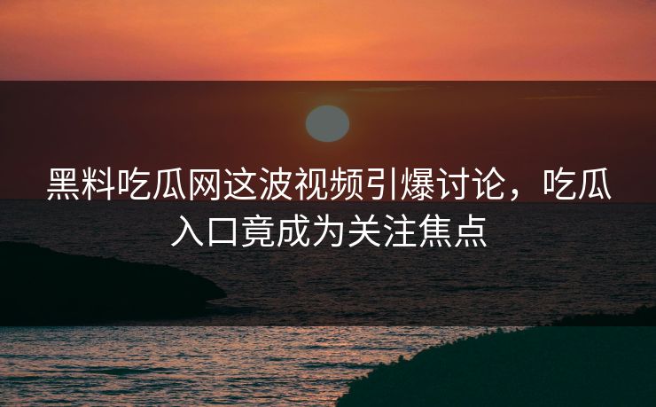 黑料吃瓜网这波视频引爆讨论，吃瓜入口竟成为关注焦点  第1张