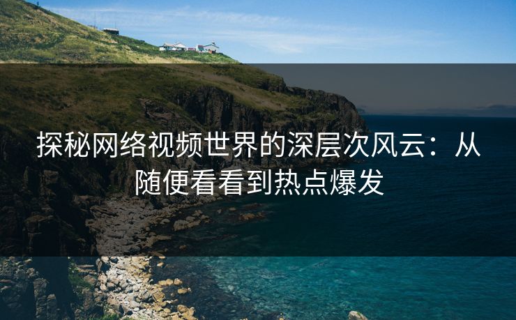 探秘网络视频世界的深层次风云：从随便看看到热点爆发  第1张