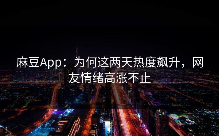 麻豆App：为何这两天热度飙升，网友情绪高涨不止  第1张