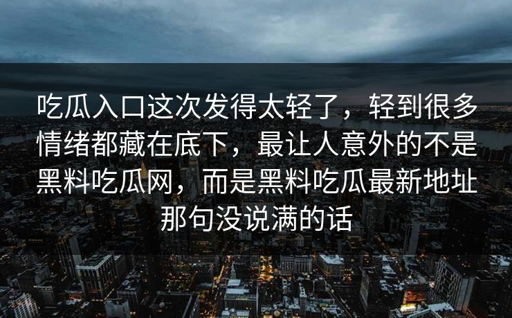 吃瓜入口这次发得太轻了，轻到很多情绪都藏在底下，最让人意外的不是黑料吃瓜网，而是黑料吃瓜最新地址那句没说满的话  第1张