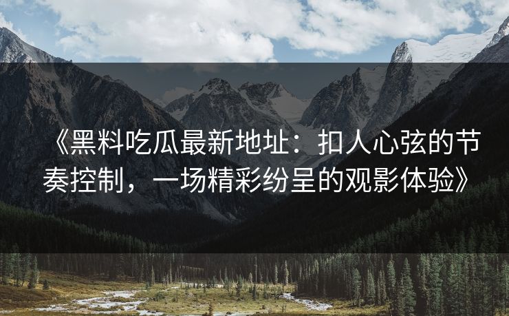 《黑料吃瓜最新地址：扣人心弦的节奏控制，一场精彩纷呈的观影体验》  第1张