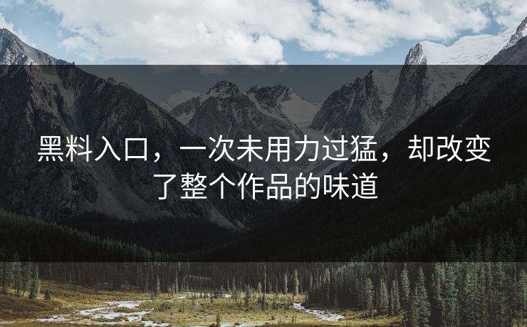 黑料入口，一次未用力过猛，却改变了整个作品的味道  第1张