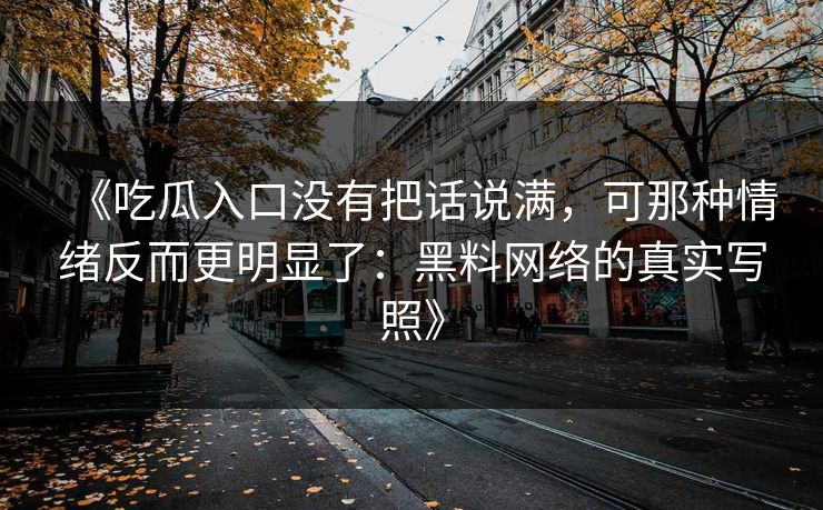 《吃瓜入口没有把话说满，可那种情绪反而更明显了：黑料网络的真实写照》  第1张