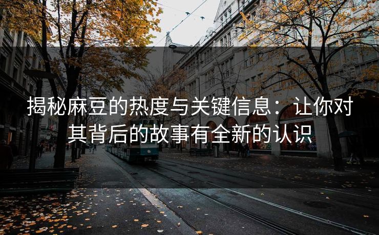 揭秘麻豆的热度与关键信息：让你对其背后的故事有全新的认识  第1张